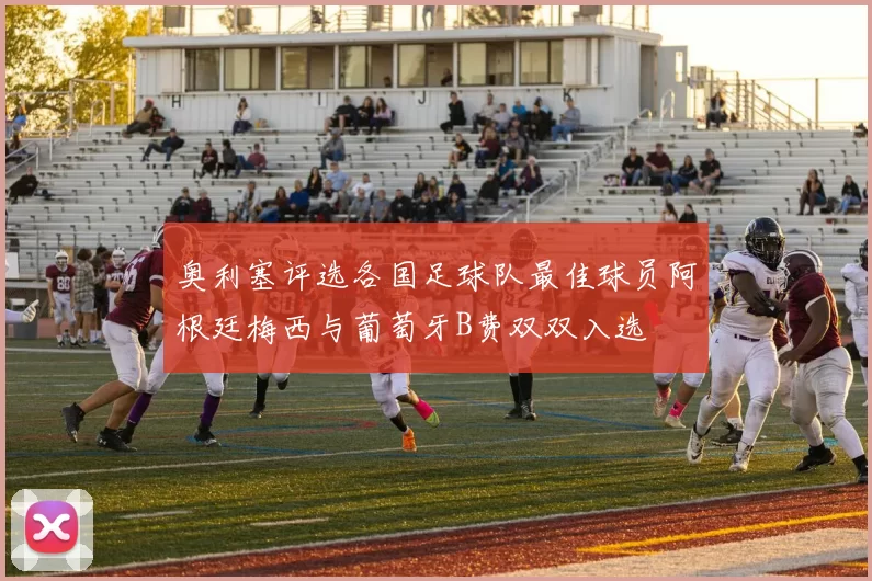 奥利塞评选各国足球队最佳球员阿根廷梅西与葡萄牙B费双双入选