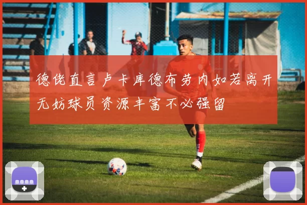 德佬直言卢卡库德布劳内如若离开无妨球员资源丰富不必强留