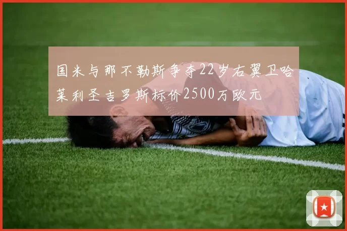 国米与那不勒斯争夺22岁右翼卫哈莱利圣吉罗斯标价2500万欧元