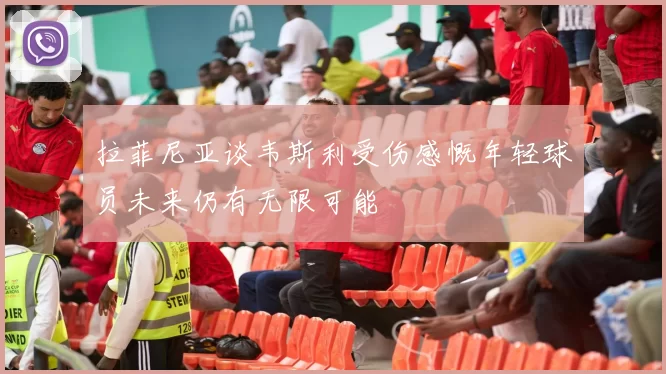 拉菲尼亚谈韦斯利受伤感慨年轻球员未来仍有无限可能