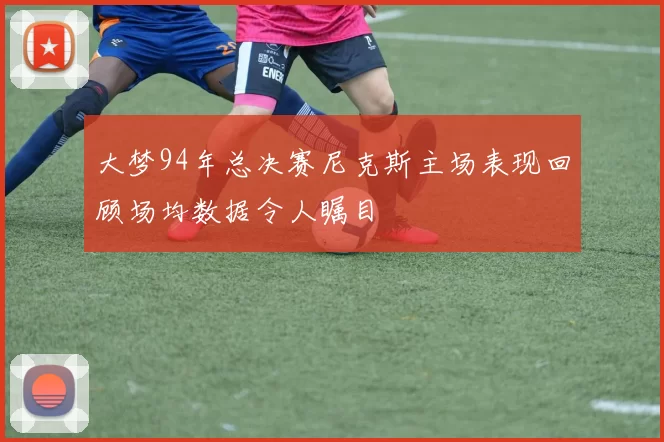 大梦94年总决赛尼克斯主场表现回顾场均数据令人瞩目