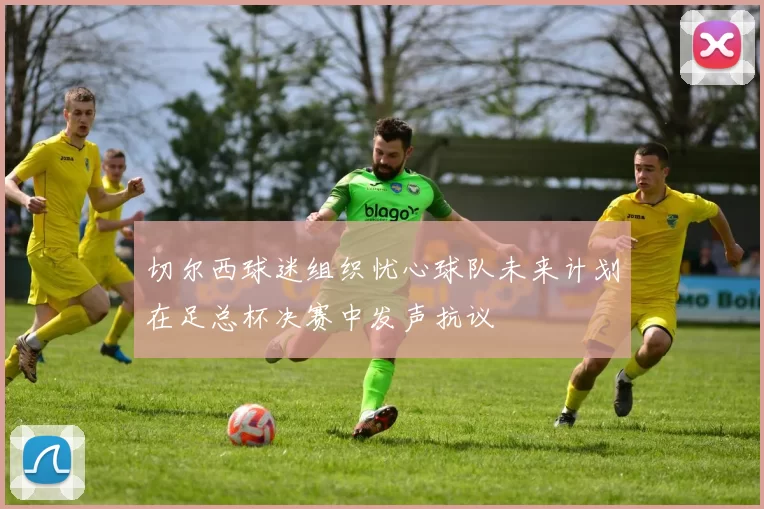 切尔西球迷组织忧心球队未来计划在足总杯决赛中发声抗议