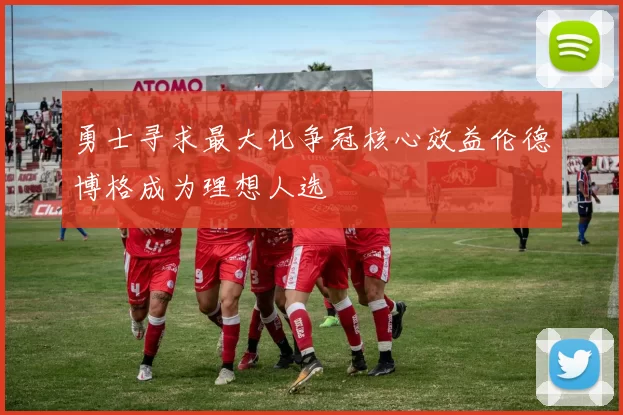 勇士寻求最大化争冠核心效益伦德博格成为理想人选