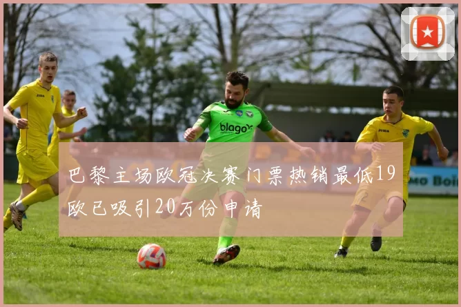 巴黎主场欧冠决赛门票热销最低19欧已吸引20万份申请