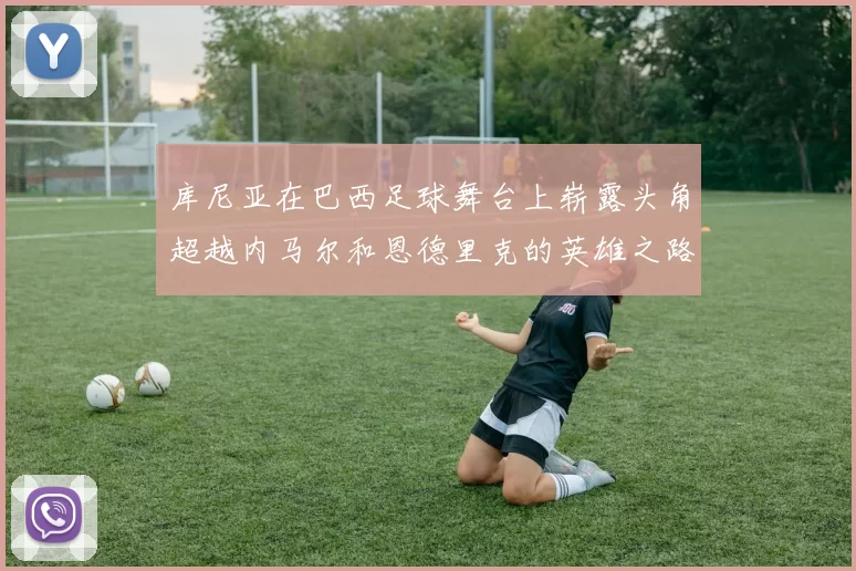 库尼亚在巴西足球舞台上崭露头角超越内马尔和恩德里克的英雄之路
