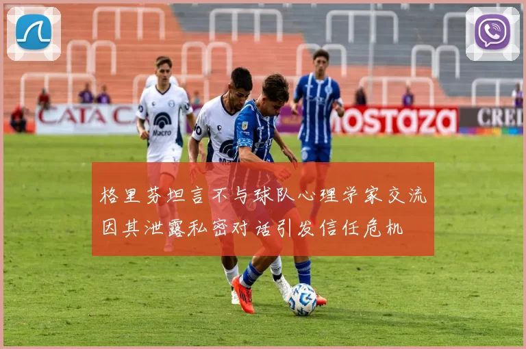 格里芬坦言不与球队心理学家交流因其泄露私密对话引发信任危机