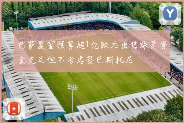 巴萨夏窗预算超1亿欧元出售球员资金充足但不考虑签巴斯托尼